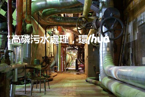 “高磷污水處理，環(huán)保先鋒，守護碧水藍天！”